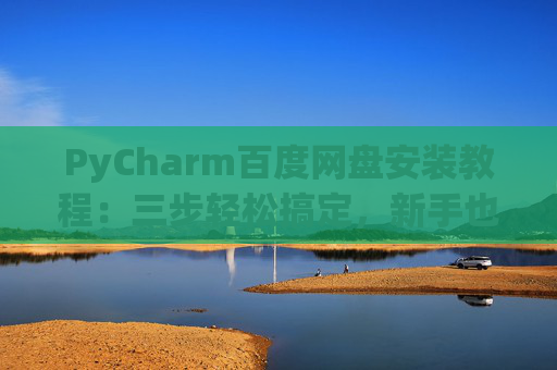 PyCharm百度网盘安装教程：三步轻松搞定，新手也能快速上手